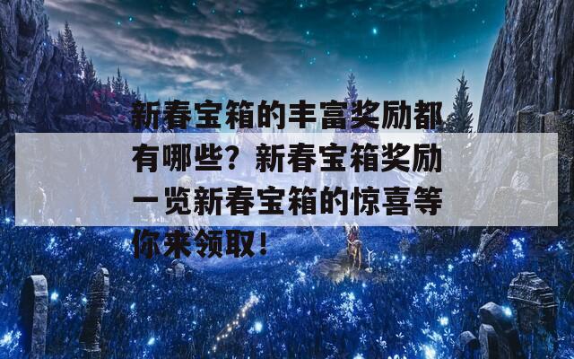 新春宝箱的丰富奖励都有哪些？新春宝箱奖励一览新春宝箱的惊喜等你来领取！