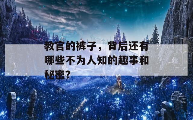 教官的裤子，背后还有哪些不为人知的趣事和秘密？