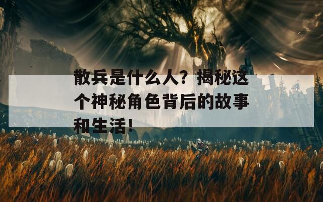 散兵是什么人？揭秘这个神秘角色背后的故事和生活！