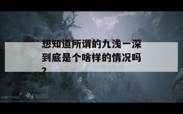 想知道所谓的九浅一深到底是个啥样的情况吗？