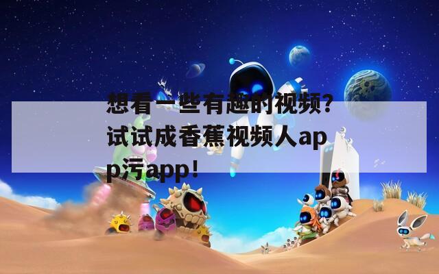 想看一些有趣的视频？试试成香蕉视频人app污app！