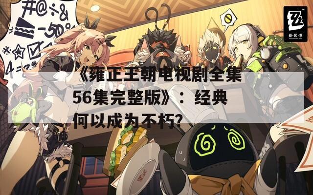 《雍正王朝电视剧全集56集完整版》：经典何以成为不朽？