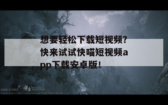 想要轻松下载短视频？快来试试快喵短视频app下载安卓版！