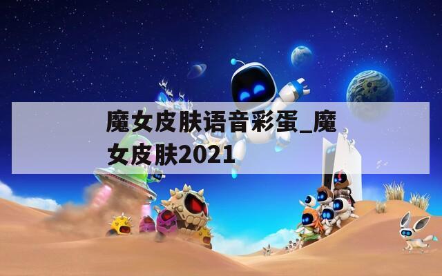 魔女皮肤语音彩蛋_魔女皮肤2021