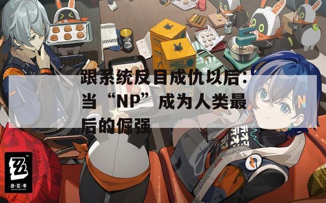 跟系统反目成仇以后：当“NP”成为人类最后的倔强