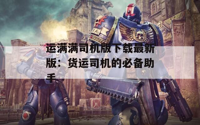 运满满司机版下载最新版：货运司机的必备助手