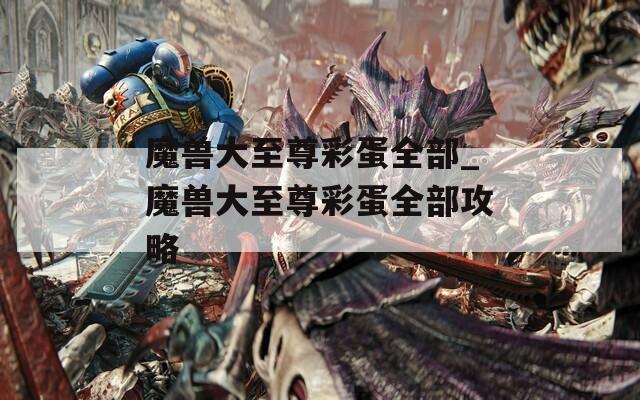 魔兽大至尊彩蛋全部_魔兽大至尊彩蛋全部攻略