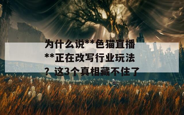 为什么说**色猫直播**正在改写行业玩法？这3个真相藏不住了