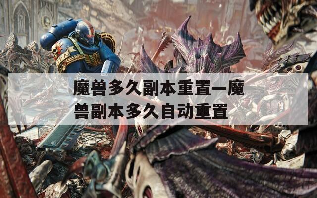 魔兽多久副本重置—魔兽副本多久自动重置