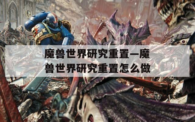 魔兽世界研究重置—魔兽世界研究重置怎么做