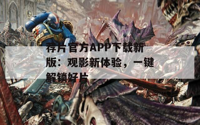 荐片官方APP下载新版：观影新体验，一键解锁好片