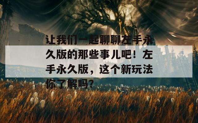 让我们一起聊聊左手永久版的那些事儿吧！左手永久版，这个新玩法你了解吗？