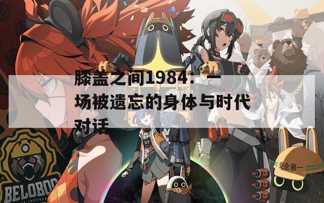 膝盖之间1984：一场被遗忘的身体与时代对话