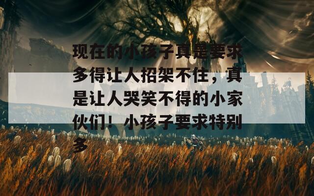 现在的小孩子真是要求多得让人招架不住，真是让人哭笑不得的小家伙们！小孩子要求特别多