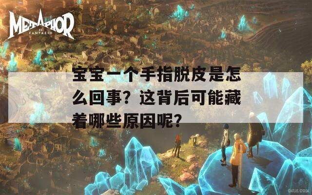 宝宝一个手指脱皮是怎么回事？这背后可能藏着哪些原因呢？