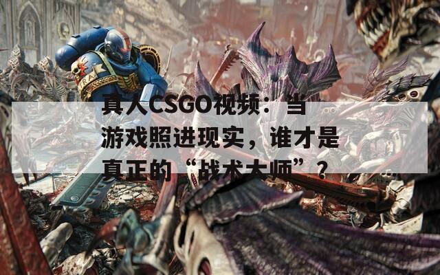 真人CSGO视频：当游戏照进现实，谁才是真正的“战术大师”？