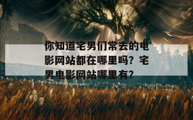 你知道宅男们常去的电影网站都在哪里吗？宅男电影网站哪里有？