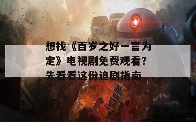 想找《百岁之好一言为定》电视剧免费观看？先看看这份追剧指南