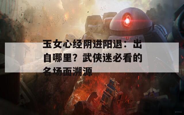 玉女心经阴进阳退：出自哪里？武侠迷必看的名场面溯源