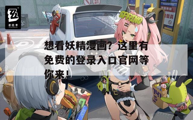 想看妖精漫画？这里有免费的登录入口官网等你来！