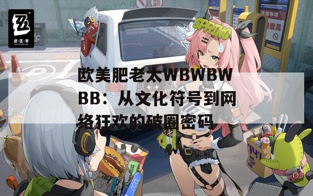 欧美肥老太WBWBWBB：从文化符号到网络狂欢的破圈密码