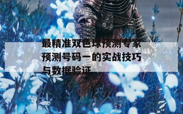 最精准双色球预测专家预测号码一的实战技巧与数据验证