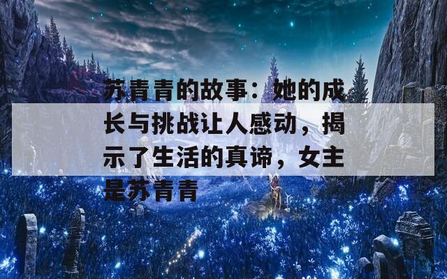 苏青青的故事：她的成长与挑战让人感动，揭示了生活的真谛，女主是苏青青