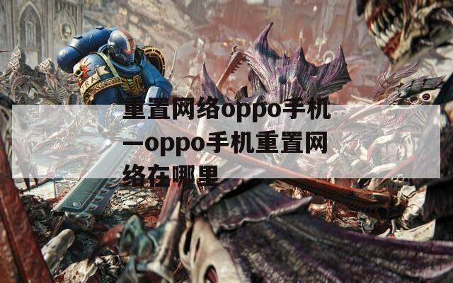 重置网络oppo手机—oppo手机重置网络在哪里