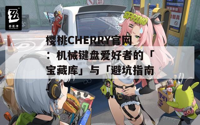 樱桃CHERRY官网：机械键盘爱好者的「宝藏库」与「避坑指南」