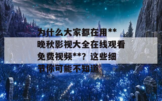 为什么大家都在用**晚秋影视大全在线观看免费视频**？这些细节你可能不知道