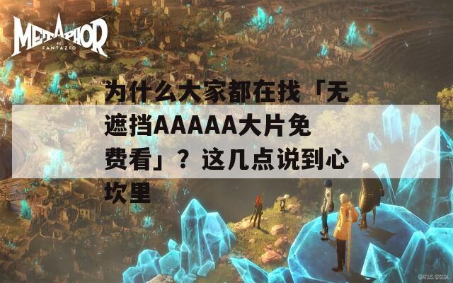 为什么大家都在找「无遮挡AAAAA大片免费看」？这几点说到心坎里