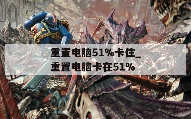 重置电脑51%卡住_重置电脑卡在51%