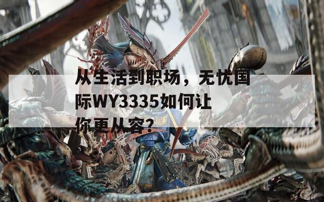 从生活到职场，无忧国际WY3335如何让你更从容？