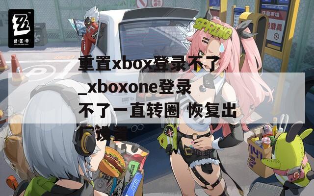 重置xbox登录不了_xboxone登录不了一直转圈 恢复出厂设置