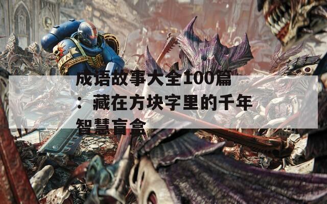 成语故事大全100篇：藏在方块字里的千年智慧盲盒