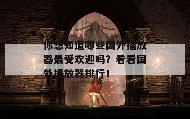 你想知道哪些国外播放器最受欢迎吗？看看国外播放器排行！