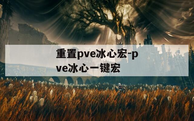 重置pve冰心宏-pve冰心一键宏