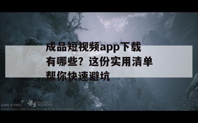 成品短视频app下载有哪些？这份实用清单帮你快速避坑