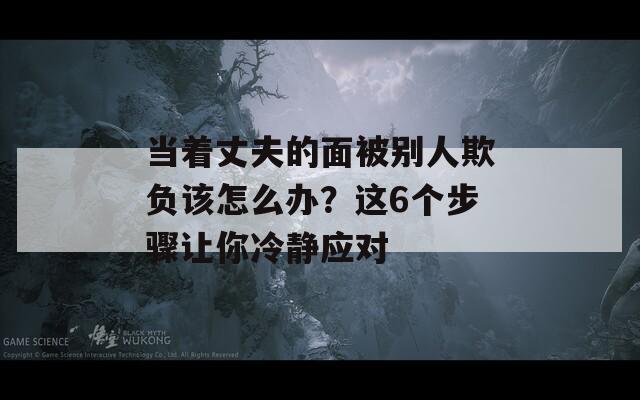 当着丈夫的面被别人欺负该怎么办？这6个步骤让你冷静应对