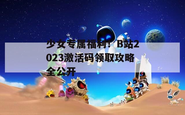 少女专属福利！B站2023激活码领取攻略全公开