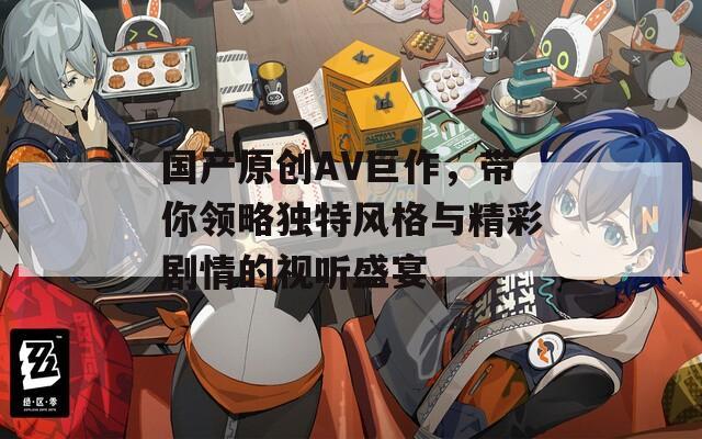 国产原创AV巨作，带你领略独特风格与精彩剧情的视听盛宴