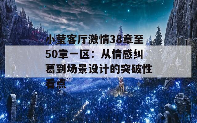 小莹客厅激情38章至50章一区：从情感纠葛到场景设计的突破性看点