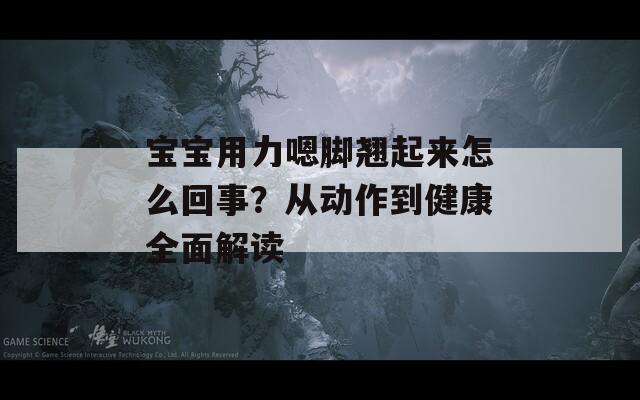 宝宝用力嗯脚翘起来怎么回事？从动作到健康全面解读