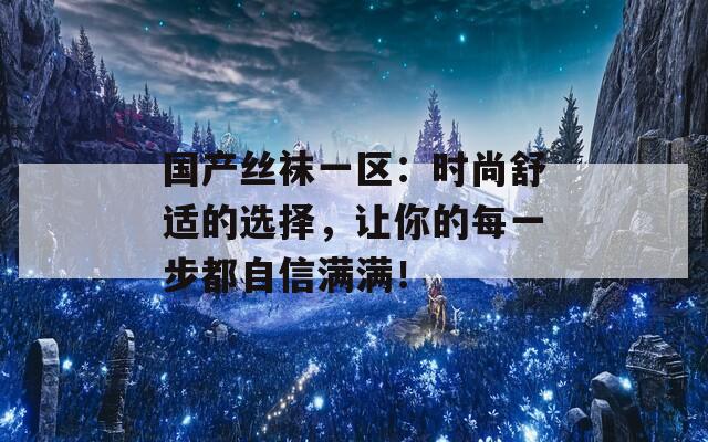 国产丝袜一区：时尚舒适的选择，让你的每一步都自信满满！