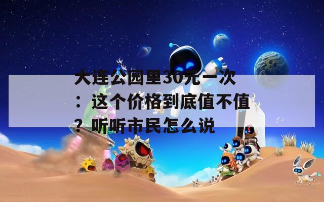 大连公园里30元一次：这个价格到底值不值？听听市民怎么说