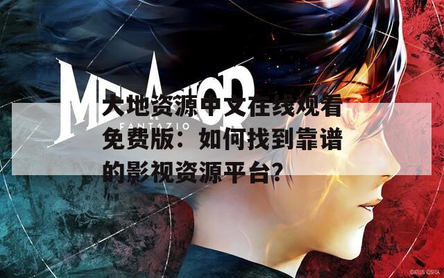 大地资源中文在线观看免费版：如何找到靠谱的影视资源平台？