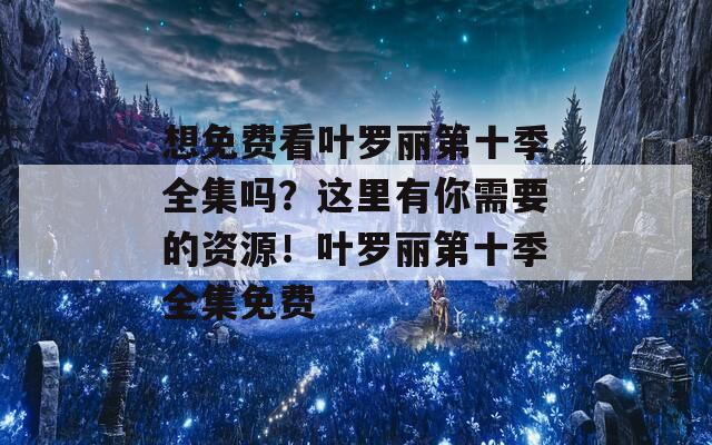 想免费看叶罗丽第十季全集吗？这里有你需要的资源！叶罗丽第十季全集免费