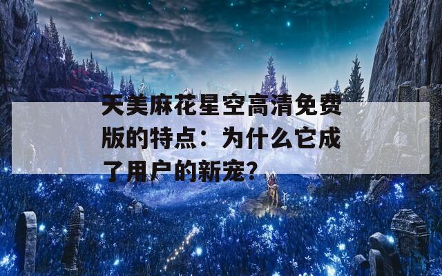 天美麻花星空高清免费版的特点：为什么它成了用户的新宠？