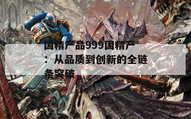 国精产品999国精产：从品质到创新的全链条突破