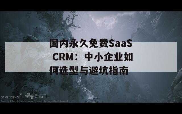 国内永久免费SaaS CRM：中小企业如何选型与避坑指南